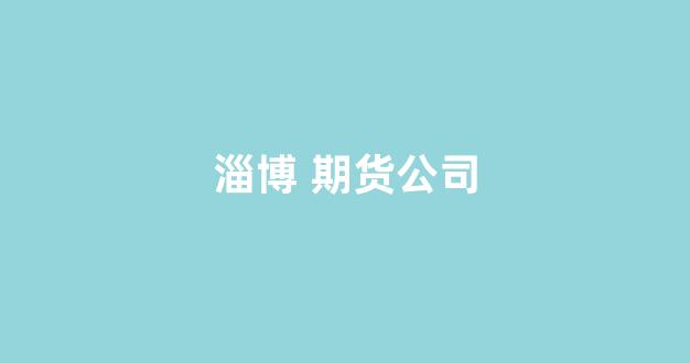 淄博 期货公司(淄博期货公司)_https://www.xzdzcjn.com_深交所_第1张